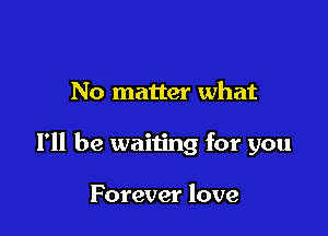 No matter what

I'll be waiting for you

Forever love