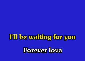 I'll be waiting for you

Forever love