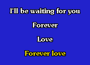 I'll be waiting for you

Forever
Love

Forever love