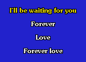 I'll be waiting for you

Forever
Love

Forever love