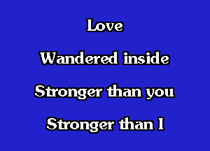 Love
Wandered inside

Sironger than you

Stronger than I
