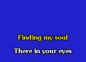 Finding my soul

There in your eyes