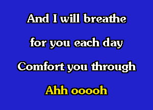 And I will breathe

for you each day

Comfort you through
Ahh ooooh