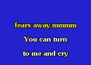 fears away mmmm

You can turn

tomeandcry