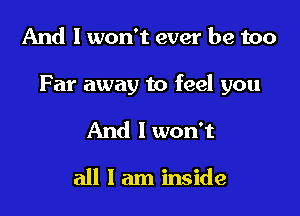 And I won't ever be too

Far away to feel you

And I won't

all I am inside