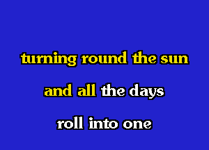 turning round the sun

and all the days

roll into one