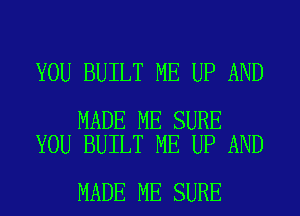 YOU BUILT ME UP AND

MADE ME SURE
YOU BUILT ME UP AND

MADE ME SURE