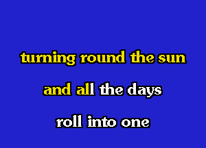 turning round the sun

and all the days

roll into one