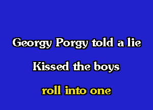 Georgy Porgy told a lie

Kissed the boys

roll into one