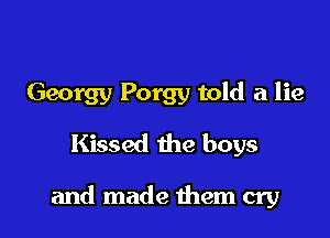 Georgy Porgy told a lie
Kissed the boys

and made them cry