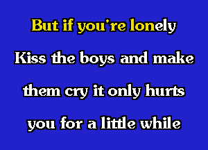 But if you're lonely
Kiss the boys and make
them cry it only hurts

you for a little while