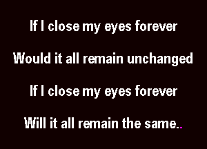 If I close my eyes forever
Would it all remain unchanged
If I close my eyes forever

Will it all remain the same.