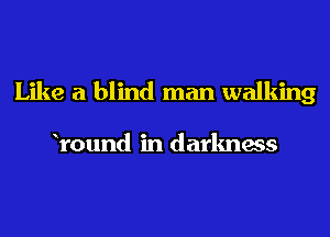 Like a blind man walking

Yound in darkness