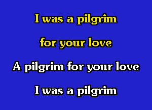 l was a pilgrim

for your love

A pilgrim for your love

I was a pilgrim