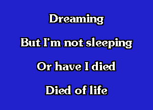 Dreaming

But I'm not sleeping

Or have I died
Died of life