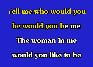 tell me who would you
be would you be me
The woman in me

would you like to be