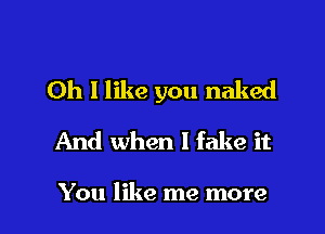 0h 1 like you naked
And when I fake it

You like me more I