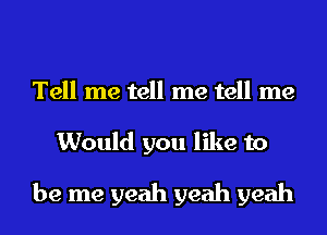 Tell me tell me tell me
Would you like to
be me yeah yeah yeah