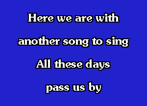 Here we are with

another song to sing

All Ihwe days

pass us by