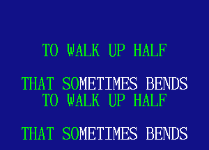 T0 WALK UP HALF

THAT SOMETIMES BENDS
T0 WALK UP HALF

THAT SOMETIMES BENDS