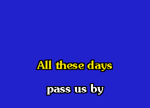 All Ihwe days

pass us by