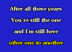 After all these years
You're still the one
and I'm still here

other one to another