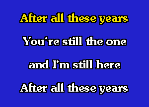 After all these years
You're still the one
and I'm still here
After all these years