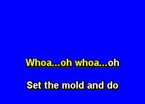 Whoa...oh whoa...oh

Set the mold and do