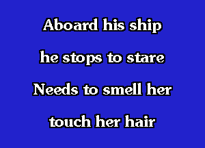 Aboard his ship

he stops to stare

Needs to smell her

touch her hair