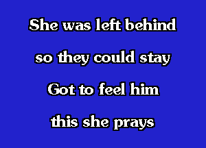 She was left behind

so they could stay

Got to feel him

this she prays