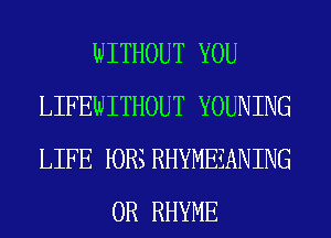 WITHOUT YOU
LIFEWITHOUT YOUNING
LIFE PORS RHYMEZANING

0R RHYME