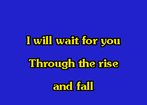 I will wait for you

Through the rise
and fall