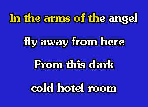 In the arms of the angel
fly away from here
From this dark

cold hotel room