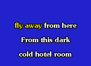 fly away from here

From this dark

cold hotel room