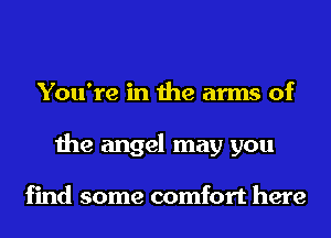 You're in the arms of
the angel may you

find some comfort here
