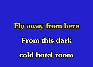 Fly away from here

From this dark

cold hotel room