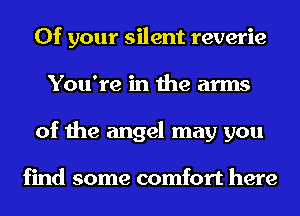0f your silent reverie
You're in the arms
of the angel may you

find some comfort here