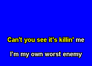Can't you see it's killin' me

Pm my own worst enemy