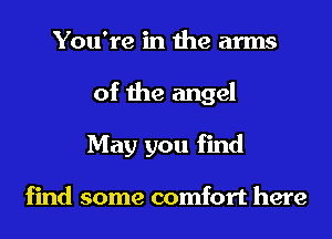 You're in the arms
of the angel
May you find

find some comfort here