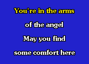You're in the arms

of the angel

May you find

some comfort here