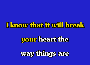 I know that it will break

your heart he

way things are