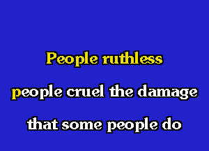 People ruthless

people cruel the damage

that some people do