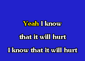 Yeah I know

that it will hurt

I know that it will hurt