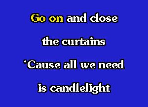 Go on and close
the curtains

'Cause all we need

is candlelight