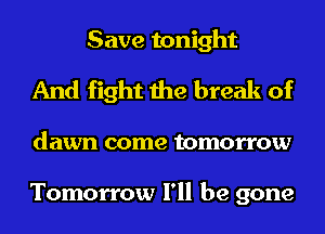 Save tonight
And fight the break of

dawn come tomorrow

Tomorrow I'll be gone