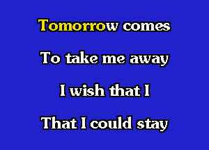 Tomorrow comes

To take me away

I wish that!

That 1 could stay