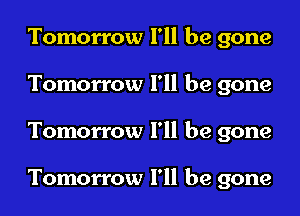 Tomorrow I'll be gone
Tomorrow I'll be gone
Tomorrow I'll be gone

Tomorrow I'll be gone