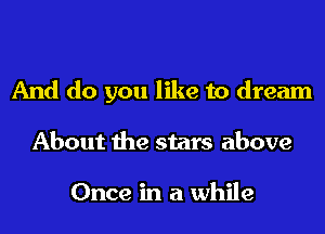 And do you like to dream
About the stars above

Once in a while