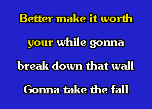 Better make it worth
your while gonna
break down that wall
Gonna take the fall