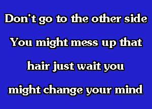 Don't go to the other side
You might mess up that
hair just wait you

might change your mind